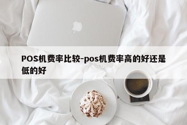 镇赉POS机费率比较-pos机费率高的好还是低的好